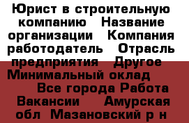 Юрист в строительную компанию › Название организации ­ Компания-работодатель › Отрасль предприятия ­ Другое › Минимальный оклад ­ 30 000 - Все города Работа » Вакансии   . Амурская обл.,Мазановский р-н